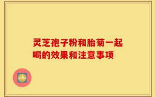 灵芝孢子粉和胎菊一起喝的效果和注意事项