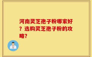 河南灵芝孢子粉哪家好？选购灵芝孢子粉的攻略？