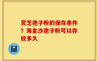 灵芝孢子粉的保存条件？海金沙孢子粉可以存放多久