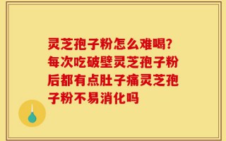 灵芝孢子粉怎么难喝？每次吃破壁灵芝孢子粉后都有点肚子痛灵芝孢子粉不易消化吗