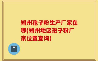 朔州孢子粉生产厂家在哪(朔州地区孢子粉厂家位置查询)