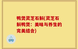 鸭煲灵芝石斛(灵芝石斛鸭煲：美味与养生的完美结合)