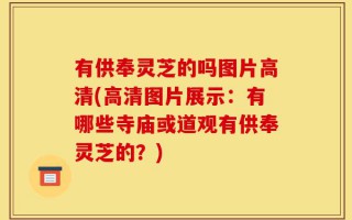 有供奉灵芝的吗图片高清(高清图片展示：有哪些寺庙或道观有供奉灵芝的？)