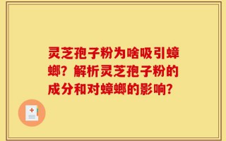 灵芝孢子粉为啥吸引蟑螂？解析灵芝孢子粉的成分和对蟑螂的影响？