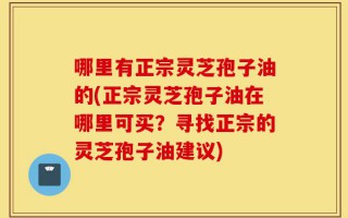 哪里有正宗灵芝孢子油的(正宗灵芝孢子油在哪里可买？寻找正宗的灵芝孢子油建议)