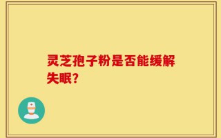 灵芝孢子粉是否能缓解失眠？