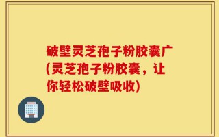 破壁灵芝孢子粉胶囊广(灵芝孢子粉胶囊，让你轻松破壁吸收)