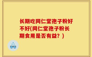 长期吃同仁堂孢子粉好不好(同仁堂孢子粉长期食用是否有益？)