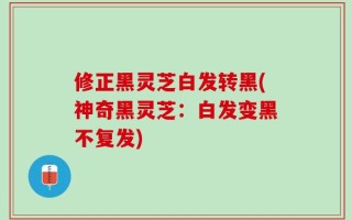 修正黑灵芝白发转黑(神奇黑灵芝：白发变黑不复发)