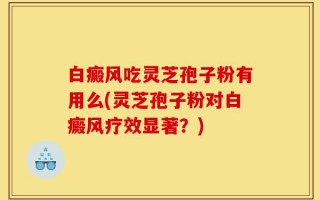 白癜风吃灵芝孢子粉有用么(灵芝孢子粉对白癜风疗效显著？)
