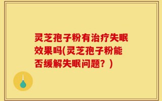 灵芝孢子粉有治疗失眠效果吗(灵芝孢子粉能否缓解失眠问题？)