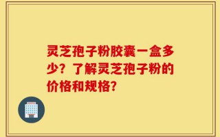 灵芝孢子粉胶囊一盒多少？了解灵芝孢子粉的价格和规格？