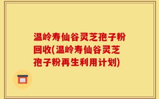 温岭寿仙谷灵芝孢子粉回收(温岭寿仙谷灵芝孢子粉再生利用计划)