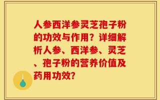 人参西洋参灵芝孢子粉的功效与作用？详细解析人参、西洋参、灵芝、孢子粉的营养价值及药用功效？