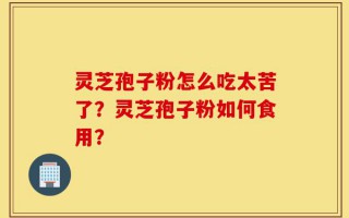 灵芝孢子粉怎么吃太苦了？灵芝孢子粉如何食用？