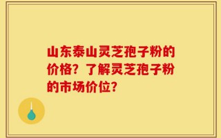 山东泰山灵芝孢子粉的价格？了解灵芝孢子粉的市场价位？