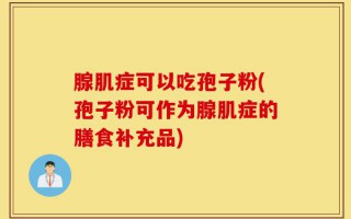 腺肌症可以吃孢子粉(孢子粉可作为腺肌症的膳食补充品)