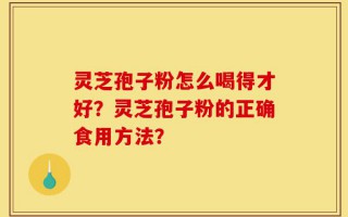 灵芝孢子粉怎么喝得才好？灵芝孢子粉的正确食用方法？