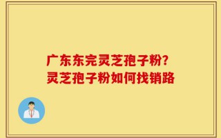 广东东完灵芝孢子粉？灵芝孢子粉如何找销路