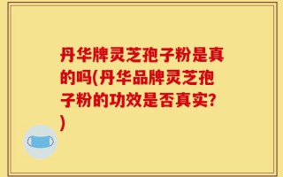 丹华牌灵芝孢子粉是真的吗(丹华品牌灵芝孢子粉的功效是否真实？)