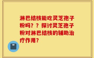 淋巴结核能吃灵芝孢子粉吗？？探讨灵芝孢子粉对淋巴结核的辅助治疗作用？