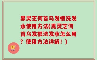 黑灵芝何首乌发根洗发水使用方法(黑灵芝何首乌发根洗发水怎么用？使用方法详解！)
