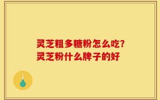灵芝粗多糖粉怎么吃？灵芝粉什么牌子的好