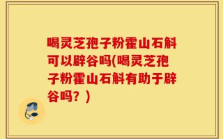 喝灵芝孢子粉霍山石斛可以辟谷吗(喝灵芝孢子粉霍山石斛有助于辟谷吗？)