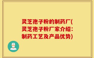 灵芝孢子粉的制药厂(灵芝孢子粉厂家介绍：制药工艺及产品优势)