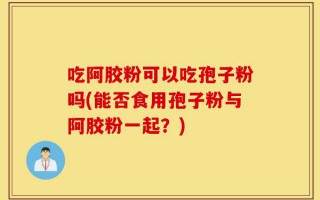吃阿胶粉可以吃孢子粉吗(能否食用孢子粉与阿胶粉一起？)