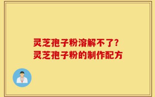 灵芝孢子粉溶解不了？灵芝孢子粉的制作配方