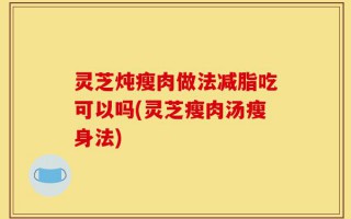 灵芝炖瘦肉做法减脂吃可以吗(灵芝瘦肉汤瘦身法)