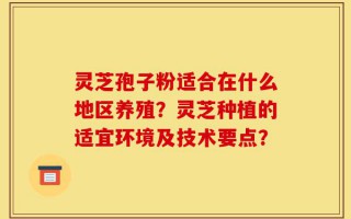 灵芝孢子粉适合在什么地区养殖？灵芝种植的适宜环境及技术要点？
