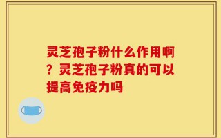 灵芝孢子粉什么作用啊？灵芝孢子粉真的可以提高免疫力吗