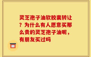 灵芝孢子油软胶囊转让？为什么有人愿意买那么贵的灵芝孢子油呢，有朋友买过吗
