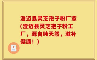 澄迈县灵芝孢子粉厂家(澄迈县灵芝孢子粉工厂，源自纯天然，滋补健康！)