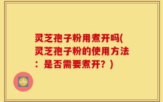 灵芝孢子粉用煮开吗(灵芝孢子粉的使用方法：是否需要煮开？)
