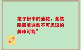 孢子粉中的油花，竟然隐藏着这些不可思议的美味可能”