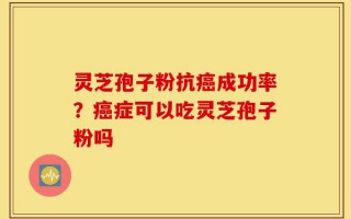 灵芝孢子粉抗癌成功率？癌症可以吃灵芝孢子粉吗