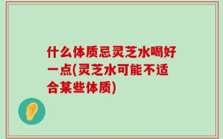 什么体质忌灵芝水喝好一点(灵芝水可能不适合某些体质)