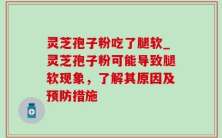 灵芝孢子粉吃了腿软_灵芝孢子粉可能导致腿软现象，了解其原因及预防措施
