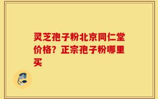 灵芝孢子粉北京同仁堂价格？正宗孢子粉哪里买