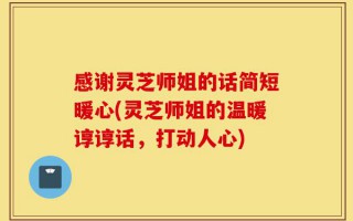 感谢灵芝师姐的话简短暖心(灵芝师姐的温暖谆谆话，打动人心)