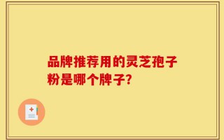 品牌推荐用的灵芝孢子粉是哪个牌子？