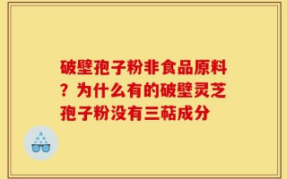 破壁孢子粉非食品原料？为什么有的破壁灵芝孢子粉没有三萜成分