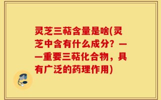 灵芝三萜含量是啥(灵芝中含有什么成分？——重要三萜化合物，具有广泛的药理作用)