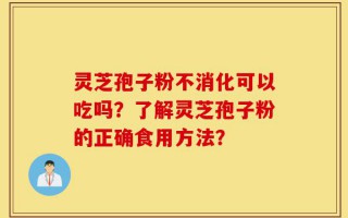 灵芝孢子粉不消化可以吃吗？了解灵芝孢子粉的正确食用方法？