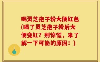 喝灵芝孢子粉大便红色(喝了灵芝孢子粉后大便变红？别惊慌，来了解一下可能的原因！)