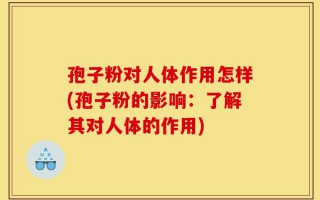 孢子粉对人体作用怎样(孢子粉的影响：了解其对人体的作用)