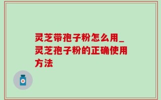 灵芝带孢子粉怎么用_灵芝孢子粉的正确使用方法